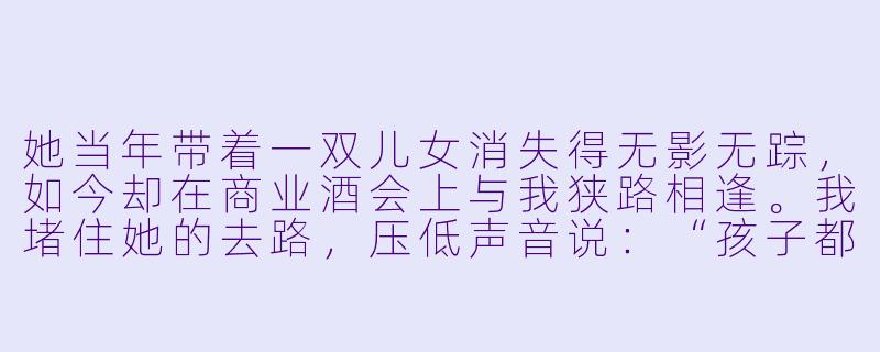 她当年带着一双儿女消失得无影无踪,如今却在商业酒会上与我狭路相逢。我堵住她的去路,压低声音说:“孩子都这么大了,该回家了。”她只是轻轻晃了晃手中的红酒杯,笑意不达眼底:“顾总,您认错人了。我的孩子,一个姓沈,一个姓沈,跟您顾家,可没什么关系。”说完,她转身离去,裙摆扫过我的皮鞋,留下一个决绝的背影。我该怎么做,才能让她松口,愿意为了孩子,再给我一次机会?-一胎双宝,夫人拒不复婚