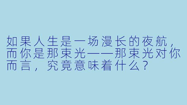 如果人生是一场漫长的夜航,而你是那束光——那束光对你而言,究竟意味着什么?