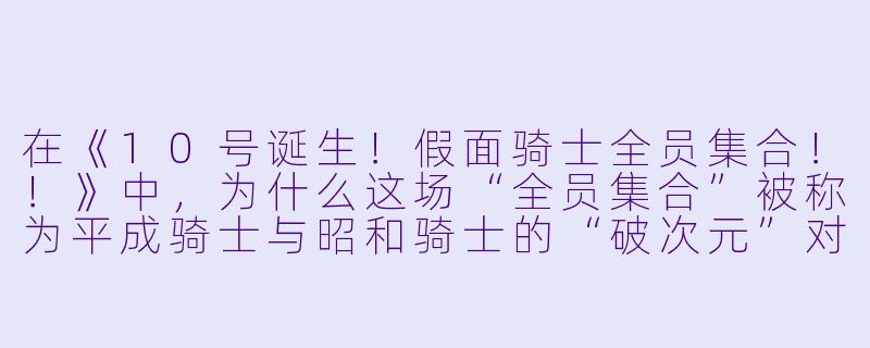 在《10号诞生!假面骑士全员集合!!》中,为什么这场“全员集合”被称为平成骑士与昭和骑士的“破次元”对决,而主角假面骑士10号(村雨良)的立场又为何如此特殊?-10号诞生!假面骑士全员集合!!