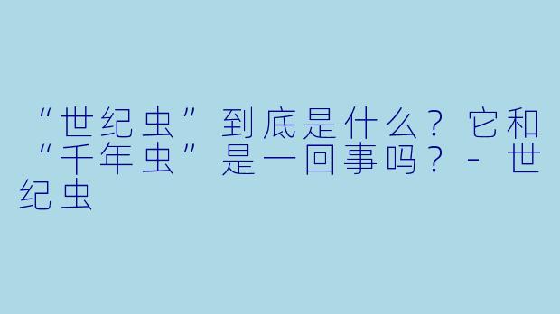 “世纪虫”到底是什么？它和“千年虫”是一回事吗？-世纪虫