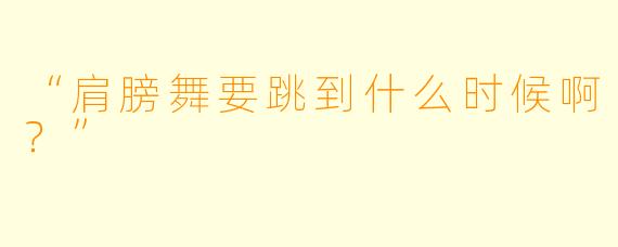 “肩膀舞要跳到什么时候啊？”