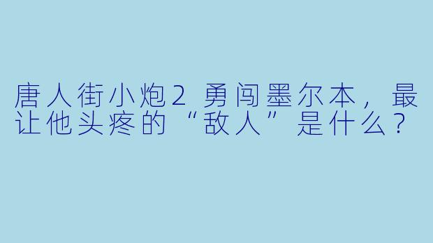 唐人街小炮2勇闯墨尔本，最让他头疼的“敌人”是什么？