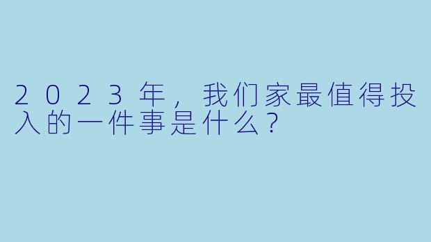 2023年,我们家最值得投入的一件事是什么?
