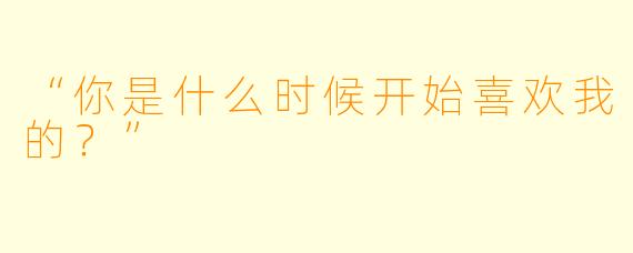 “你是什么时候开始喜欢我的?”