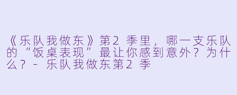 《乐队我做东》第2季里,哪一支乐队的“饭桌表现”最让你感到意外?为什么?-乐队我做东第2季