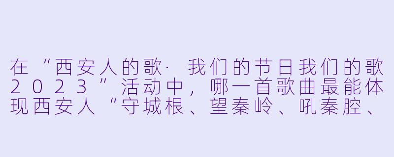 在“西安人的歌·我们的节日我们的歌2023”活动中,哪一首歌曲最能体现西安人“守城根、望秦岭、吼秦腔、咥泡馍”的日常烟火气,并成为当年观众票选出的“最西安”年度主题曲?-西安人的歌·我们的节日我们的歌 2023