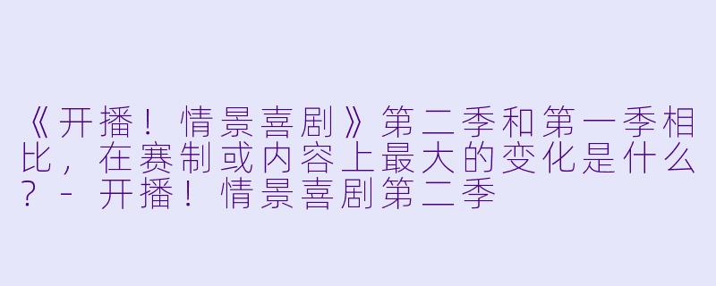 《开播！情景喜剧》第二季和第一季相比，在赛制或内容上最大的变化是什么？-开播！情景喜剧第二季