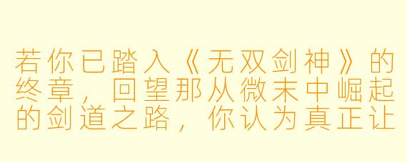 若你已踏入《无双剑神》的终章,回望那从微末中崛起的剑道之路,你认为真正让林尘“无双”于世的,究竟是那柄可斩星辰的神剑,还是他宁折不弯、以凡躯逆天而行的剑心?