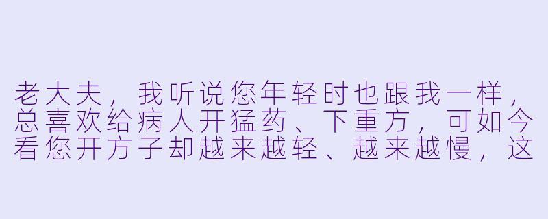老大夫,我听说您年轻时也跟我一样,总喜欢给病人开猛药、下重方,可如今看您开方子却越来越轻、越来越慢,这是为什么?-老大夫小大夫