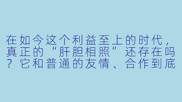 在如今这个利益至上的时代,真正的“肝胆相照”还存在吗?它和普通的友情、合作到底有什么区别?
