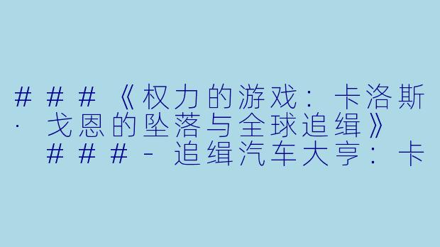 ###《权力的游戏:卡洛斯·戈恩的坠落与全球追缉》
###-追缉汽车大亨:卡洛斯·戈恩