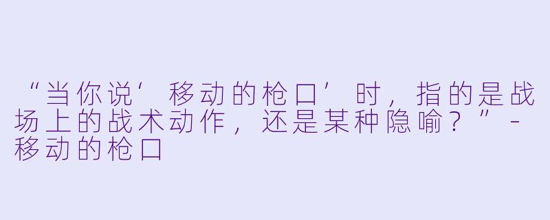 “当你说‘移动的枪口’时,指的是战场上的战术动作,还是某种隐喻?”-移动的枪口