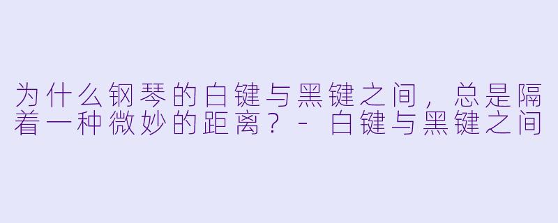 为什么钢琴的白键与黑键之间，总是隔着一种微妙的距离？