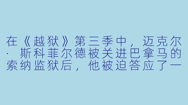 在《越狱》第三季中,迈克尔·斯科菲尔德被关进巴拿马的索纳监狱后,他被迫答应了一项怎样的“交易”,而这项交易的核心目标是谁?-越狱第三季