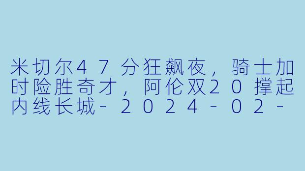 米切尔47分狂飙夜,骑士加时险胜奇才,阿伦双20撑起内线长城-2024-02-26 NBA常规赛 奇才 VS 骑士