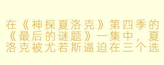 在《神探夏洛克》第四季的《最后的谜题》一集中,夏洛克被尤若斯逼迫在三个选择中做决定——救哥哥麦考夫、救朋友约翰·华生,还是救完全陌生的女孩。他最终选择了救女孩,这个选择背后隐藏着怎样的逻辑?