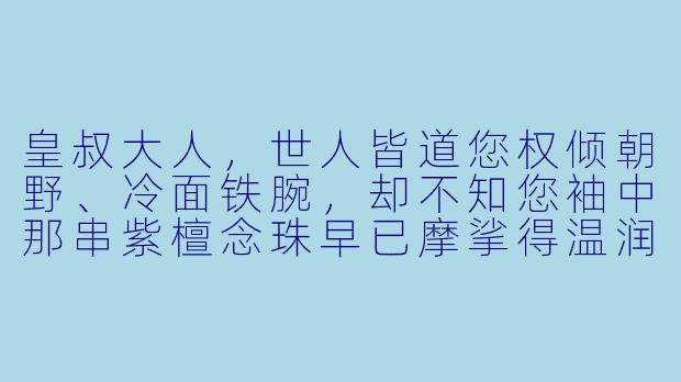 皇叔大人，世人皆道您权倾朝野、冷面铁腕，却不知您袖中那串紫檀念珠早已摩挲得温润如玉。若有一日您不再是摄政王，可愿与山野之人共饮一盏粗茶，听风观雨，了此残生？