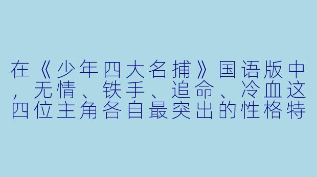 在《少年四大名捕》国语版中,无情、铁手、追命、冷血这四位主角各自最突出的X 格特点或标志X 技能分别是什么?他们之间最初是如何产生隔阂,又是因何最终走到一起、组成“四大名捕”的?-少年四大名捕国语