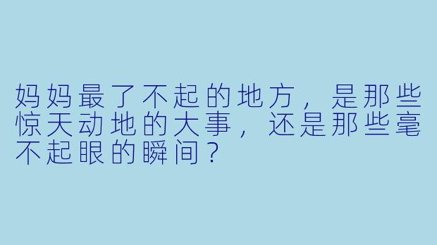 妈妈最了不起的地方,是那些惊天动地的大事,还是那些毫不起眼的瞬间?