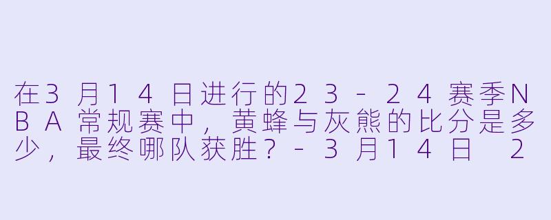 在3月14日进行的23-24赛季NBA常规赛中，黄蜂与灰熊的比分是多少，最终哪队获胜？-3月14日 23-24赛季NBA常规赛 黄蜂 VS 灰熊