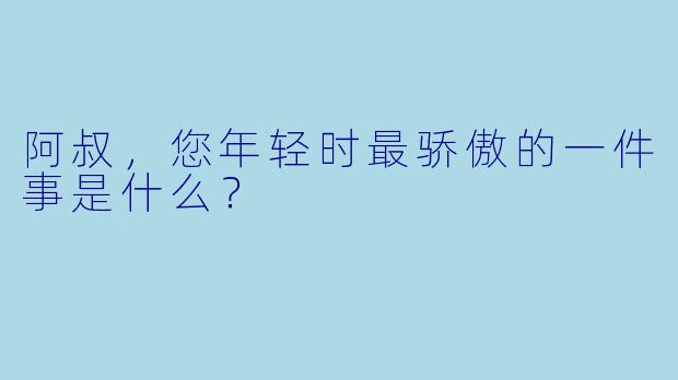 阿叔，您年轻时最骄傲的一件事是什么？