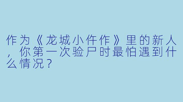作为《龙城小仵作》里的新人，你第一次验尸时最怕遇到什么情况？