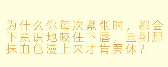 为什么你每次紧张时，都会下意识地咬住下唇，直到那抹血X  漫上来才肯罢休？