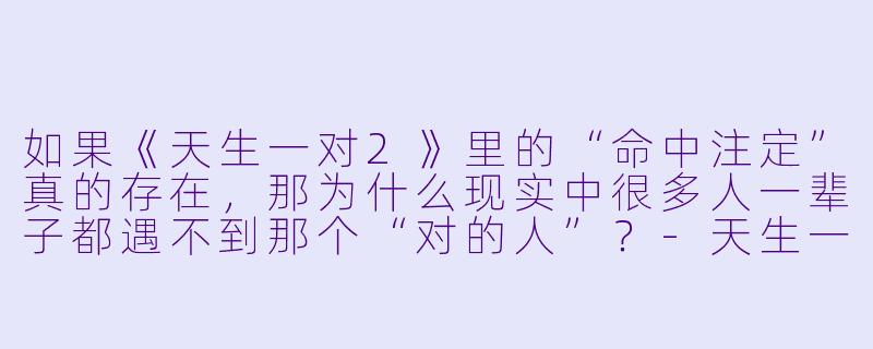 如果《天生一对2》里的“命中注定”真的存在，那为什么现实中很多人一辈子都遇不到那个“对的人”？