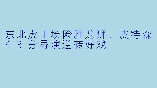 东北虎主场险胜龙狮，皮特森43分导演逆转好戏