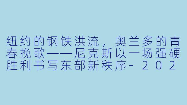 纽约的钢铁洪流，奥兰多的青春挽歌——尼克斯以一场强硬胜利书写东部新秩序-2024-01-16 NBA常规赛 尼克斯 VS 魔术