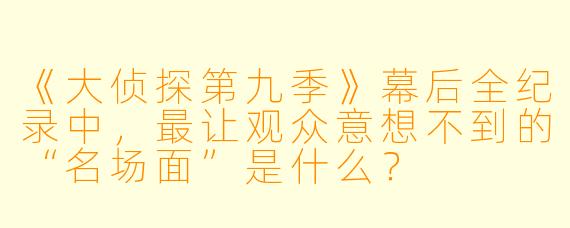《大侦探第九季》幕后全纪录中，最让观众意想不到的“名场面”是什么？