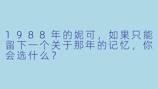 1988年的妮可,如果只能留下一个关于那年的记忆,你会选什么?