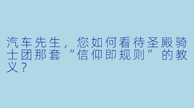 汽车先生,您如何看待圣殿骑士团那套“信仰即规则”的教义?