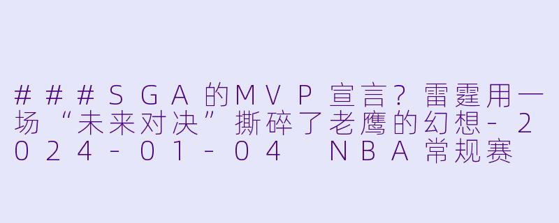 ###SGA的MVP宣言?雷霆用一场“未来对决”撕碎了老鹰的幻想-2024-01-04 NBA常规赛 老鹰 VS 雷霆
