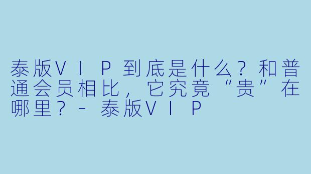 泰版VIP到底是什么?和普通会员相比,它究竟“贵”在哪里?-泰版VIP