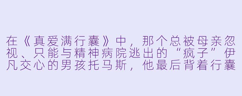 在《真爱满行囊》中,那个总被母亲忽视、只能与精神病院逃出的“疯子”伊凡交心的男孩托马斯,他最后背着行囊离家时,究竟想寻找什么?-真爱满行囊