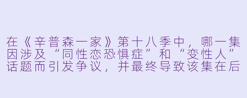 在《辛普森一家》第十八季中，哪一集因涉及“同X  恋恐惧症”和“变X  人”话题而引发争议，并最终导致该集在后续流媒体平台和重播中被下架或修改？-辛普森一家第十八季