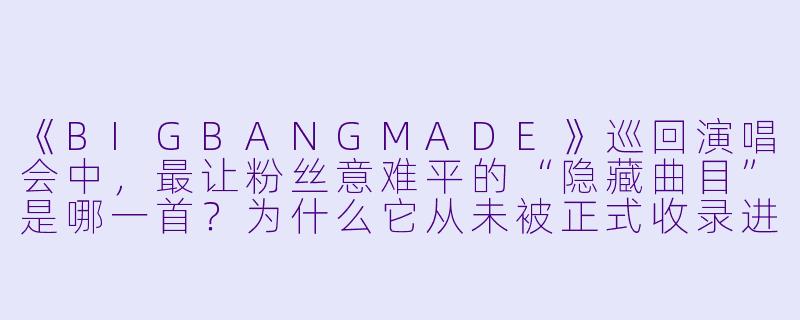 《BIGBANGMADE》巡回演唱会中，最让粉丝意难平的“隐藏曲目”是哪一首？为什么它从未被正式收录进任何专辑？-BIGBANG MADE
