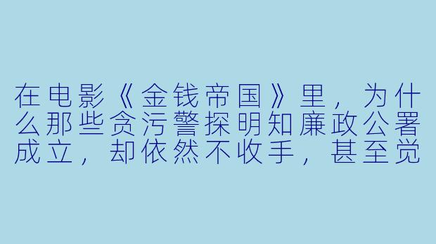 在电影《金钱帝国》里,为什么那些贪污警探明知廉政公署成立,却依然不收手,甚至觉得自己能“摆平一切”?-金钱帝国