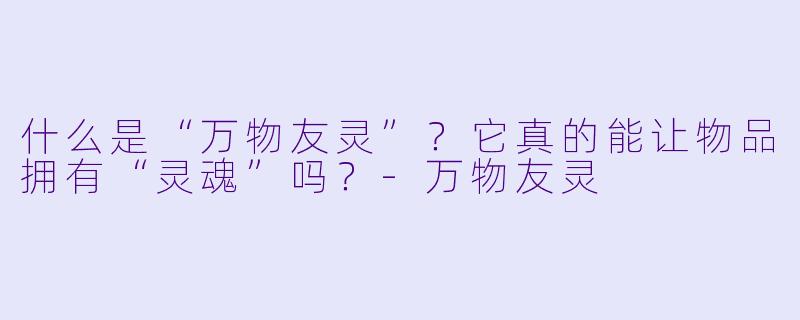 什么是“万物友灵”？它真的能让物品拥有“灵魂”吗？-万物友灵