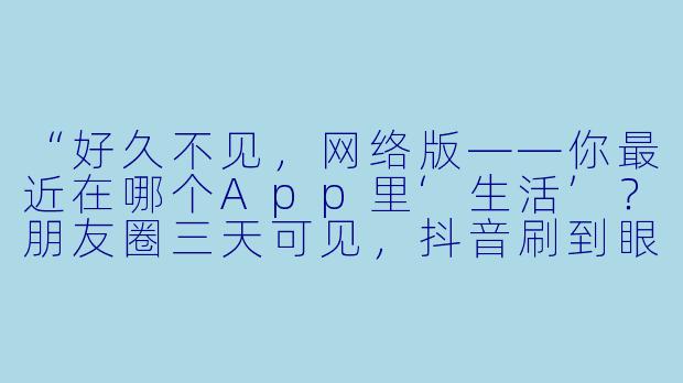 “好久不见,网络版——你最近在哪个App里‘生活’?朋友圈三天可见,抖音刷到眼熟,微博点赞之交,可我们明明连一句‘在吗’都说不出口了。你说,是网络变大了,还是我们变小了?”