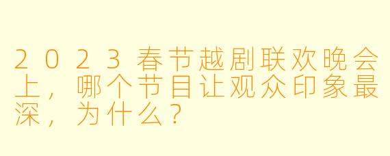 2023春节越剧联欢晚会上,哪个节目让观众印象最深,为什么?