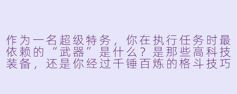 作为一名超级特务,你在执行任务时最依赖的“武器”是什么?是那些高科技装备,还是你经过千锤百炼的格斗技巧?-超级特务