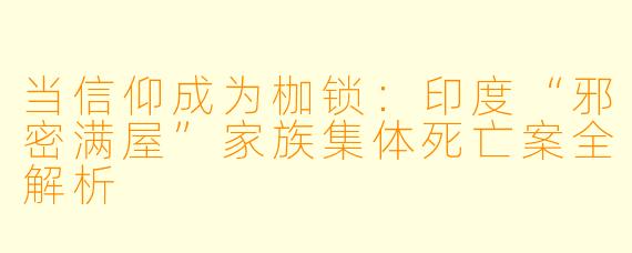 当信仰成为枷锁:印度“邪密满屋”家族集体死亡案全解析