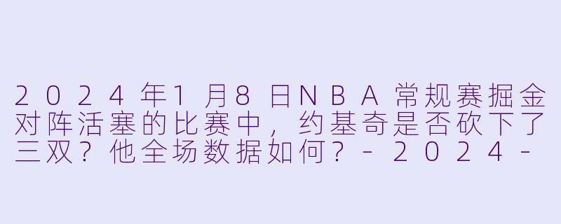 2024年1月8日NBA常规赛掘金对阵活塞的比赛中,约基奇是否砍下了三双?他全场数据如何?-2024-01-08 NBA常规赛 掘金 VS 活塞