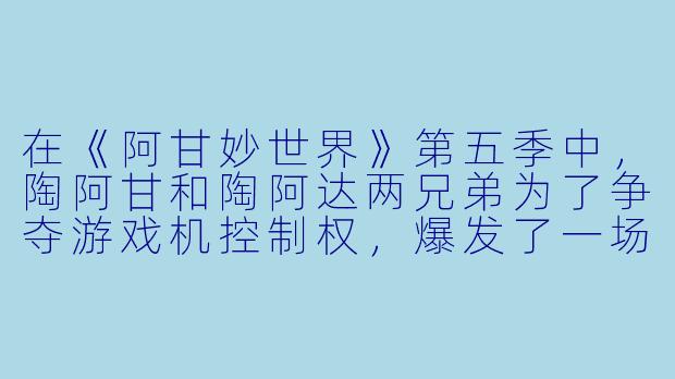 在《阿甘妙世界》第五季中,陶阿甘和陶阿达两兄弟为了争夺游戏机控制权,爆发了一场“史诗级”的客厅大战。请问在这场混乱中,最终是谁“赢”了,以及他们是如何收场的?