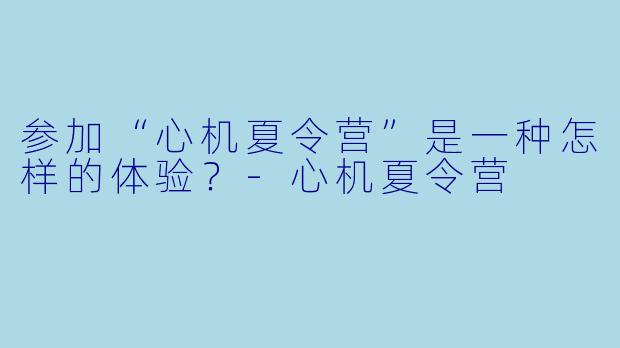 参加“心机夏令营”是一种怎样的体验?-心机夏令营