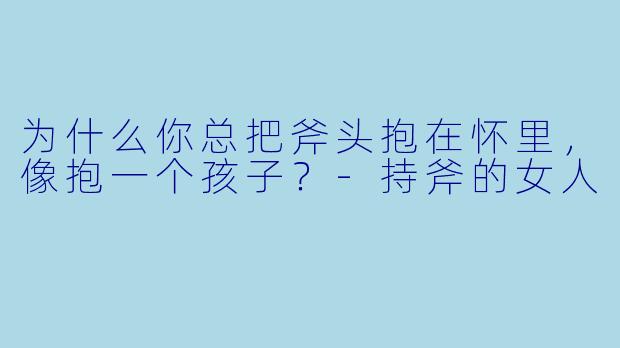 为什么你总把斧头抱在怀里，像抱一个孩子？-持斧的女人