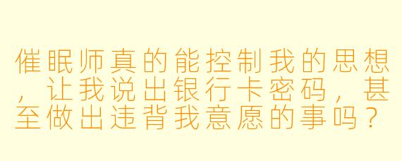 催眠师真的能控制我的思想，让我说出银行卡密码，甚至做出违背我意愿的事吗？