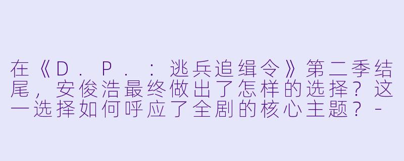 在《D.P.:逃兵追缉令》第二季结尾,安俊浩最终做出了怎样的选择?这一选择如何呼应了全剧的核心主题?-D.P:逃兵追缉令第二季
